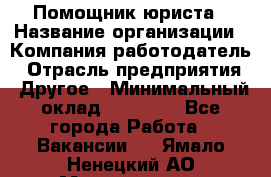 Помощник юриста › Название организации ­ Компания-работодатель › Отрасль предприятия ­ Другое › Минимальный оклад ­ 20 000 - Все города Работа » Вакансии   . Ямало-Ненецкий АО,Муравленко г.